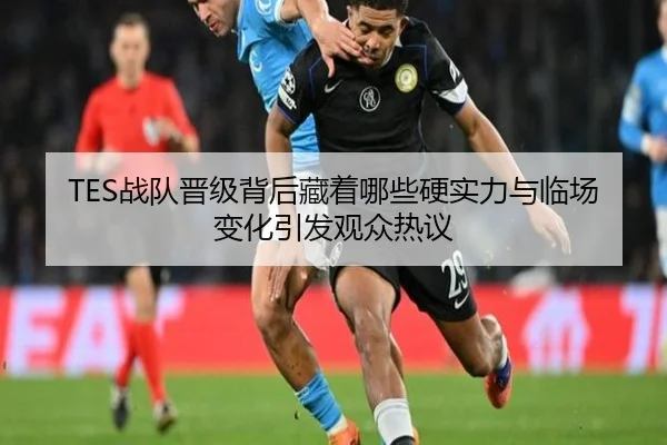 TES战队晋级背后藏着哪些硬实力与临场变化引发观众热议