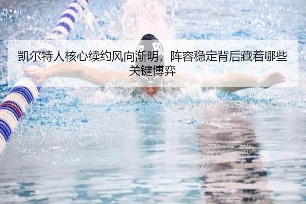 凯尔特人核心续约风向渐明，阵容稳定背后藏着哪些关键博弈